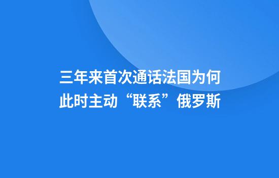 三年来首次通话法国为何此时主动“联系”俄罗斯