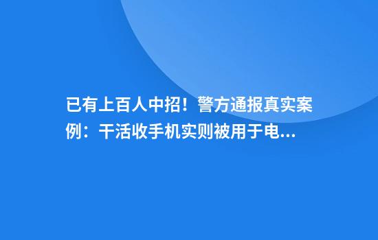已有上百人中招！警方通报真实案例：干活收手机实则被用于电信诈骗