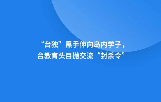“台独”黑手伸向岛内学子，台教育头目抛交流“封杀令”