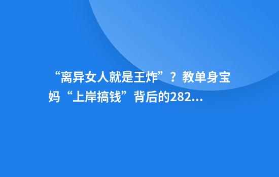 “离异女人就是王炸”？教单身宝妈“上岸搞钱”背后的282亿流量生意