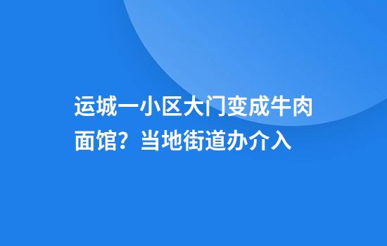 运城一小区大门变成牛肉面馆？当地街道办介入