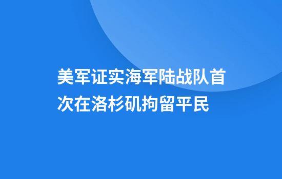美军证实海军陆战队首次在洛杉矶拘留平民