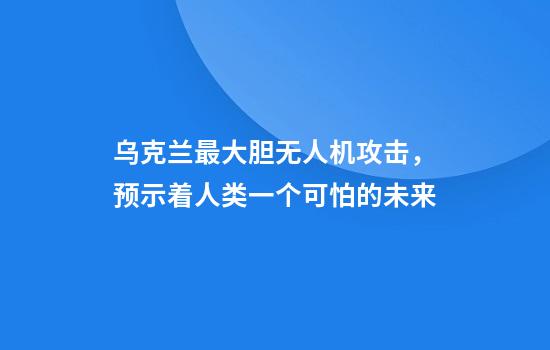 乌克兰最大胆无人机攻击，预示着人类一个可怕的未来