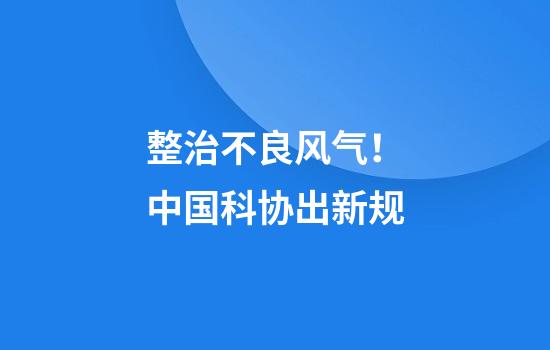 整治不良风气！中国科协出新规
