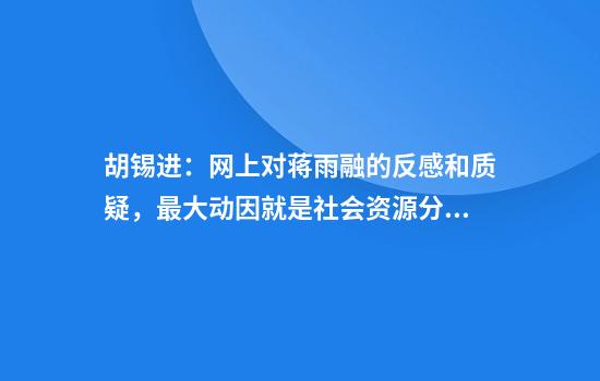 胡锡进：网上对蒋雨融的反感和质疑，最大动因就是社会资源分配的公平问题