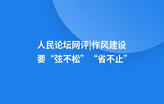 人民论坛网评|作风建设要“弦不松”“省不止”