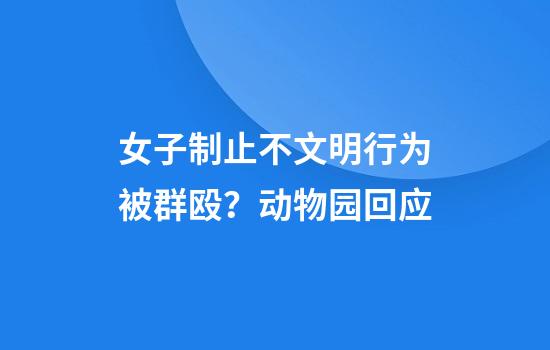 女子制止不文明行为被群殴？动物园回应