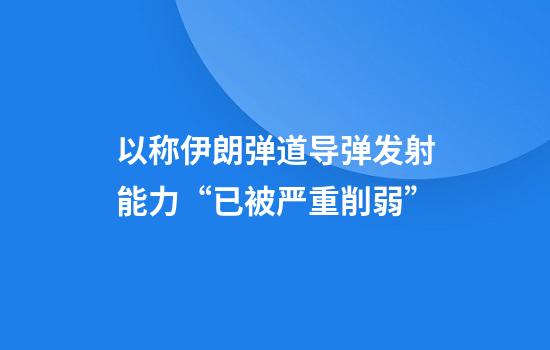 以称伊朗弹道导弹发射能力“已被严重削弱”