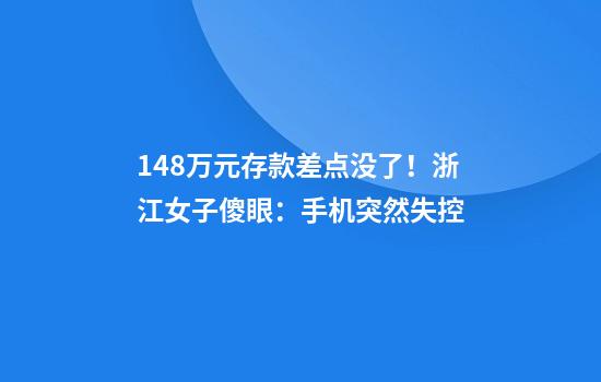 148万元存款差点没了！浙江女子傻眼：手机突然失控