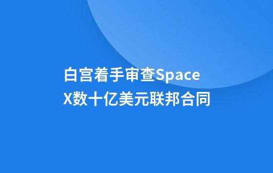 白宫着手审查SpaceX数十亿美元联邦合同