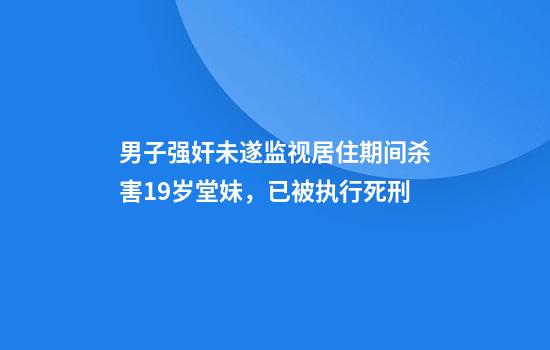 男子强奸未遂监视居住期间杀害19岁堂妹，已被执行死刑