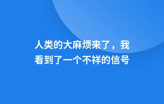 人类的大麻烦来了，我看到了一个不祥的信号