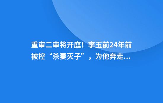 重审二审将开庭！李玉前24年前被控“杀妻灭子”，为他奔走多年申诉的岳父母已离世