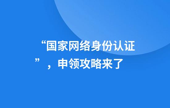 “国家网络身份认证”，申领攻略来了