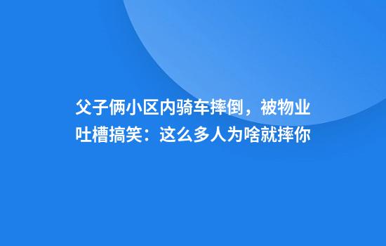 父子俩小区内骑车摔倒，被物业吐槽搞笑：这么多人为啥就摔你