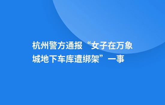杭州警方通报“女子在万象城地下车库遭绑架”一事