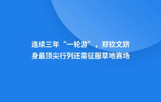 连续三年“一轮游”，郑钦文跻身最顶尖行列还需征服草地赛场