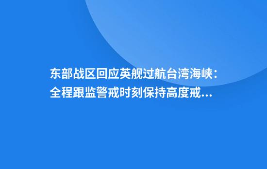东部战区回应英舰过航台湾海峡：全程跟监警戒时刻保持高度戒备
