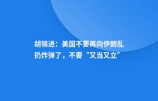 胡锡进：美国不要再向伊朗乱扔炸弹了，不要“又当又立”