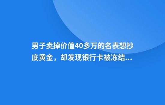 男子卖掉价值40多万的名表想抄底黄金，却发现银行卡被冻结，警方：涉嫌诈骗