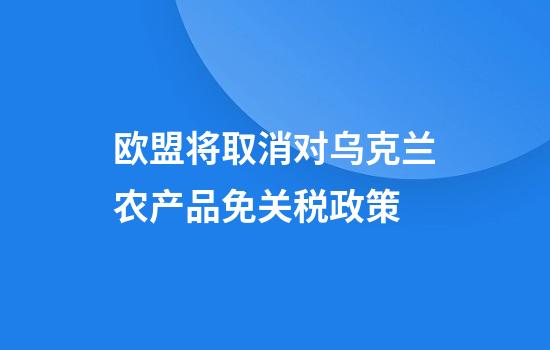 欧盟将取消对乌克兰农产品免关税政策