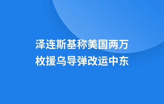 泽连斯基称美国两万枚援乌导弹改运中东