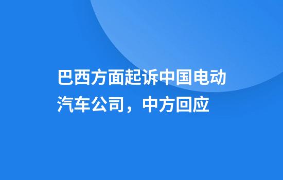 巴西方面起诉中国电动汽车公司，中方回应