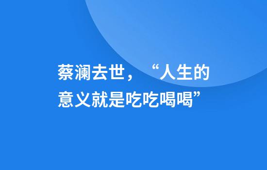 蔡澜去世，“人生的意义就是吃吃喝喝”