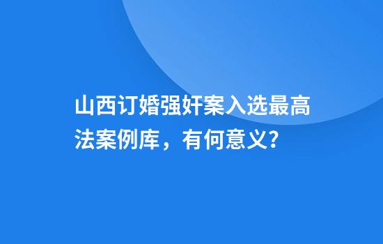 山西订婚强奸案入选最高法案例库，有何意义？
