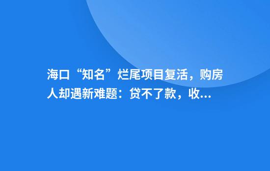 海口“知名”烂尾项目复活，购房人却遇新难题：贷不了款，收不了房