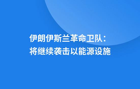 伊朗伊斯兰革命卫队：将继续袭击以能源设施