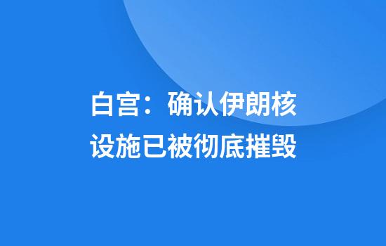 白宫：确认伊朗核设施已被彻底摧毁
