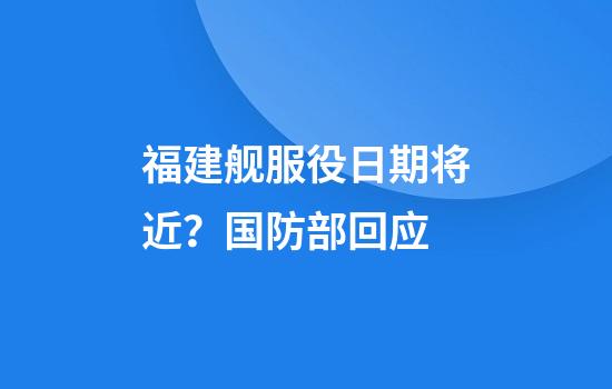 福建舰服役日期将近？国防部回应
