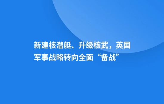 新建核潜艇、升级核武，英国军事战略转向全面“备战”