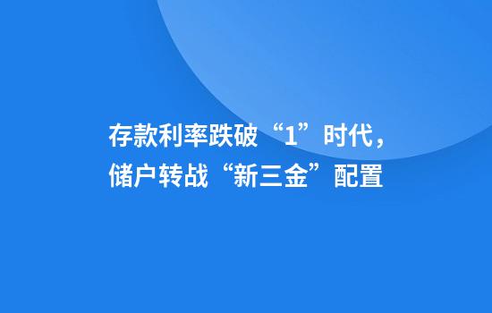 存款利率跌破“1”时代，储户转战“新三金”配置