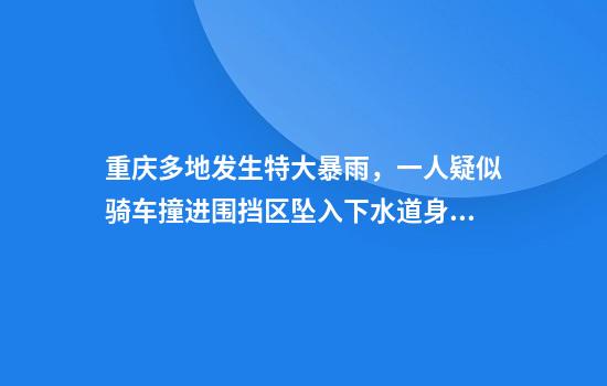 重庆多地发生特大暴雨，一人疑似骑车撞进围挡区坠入下水道身亡，多方回应