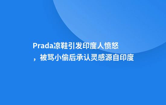 Prada凉鞋引发印度人愤怒，被骂小偷后承认灵感源自印度