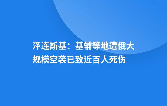 泽连斯基：基辅等地遭俄大规模空袭已致近百人死伤