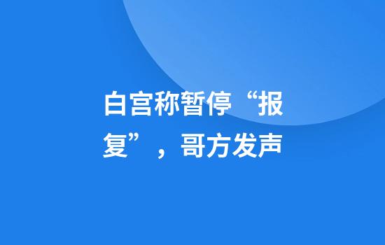 白宫称暂停“报复”,哥方发声