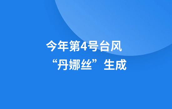 今年第4号台风“丹娜丝”生成