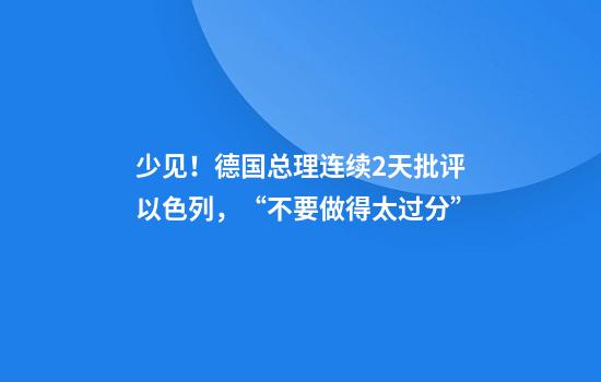 少见!德国总理连续2天批评以色列,“不要做得太过分”