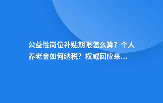 公益性岗位补贴期限怎么算？个人养老金如何纳税？权威回应来了