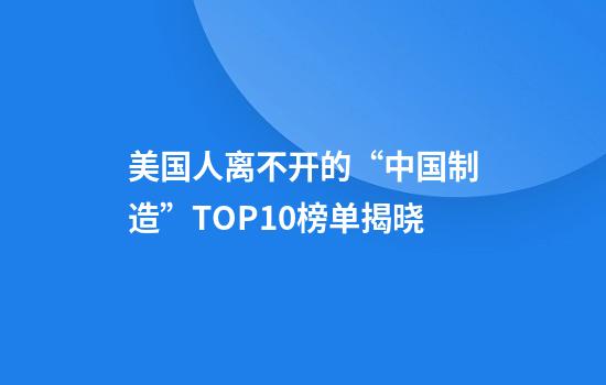 美国人离不开的“中国制造”TOP10榜单揭晓