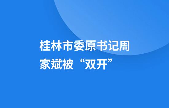桂林市委原书记周家斌被“双开”
