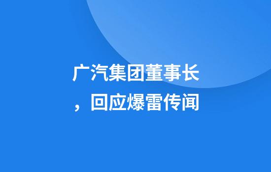 广汽集团董事长，回应爆雷传闻