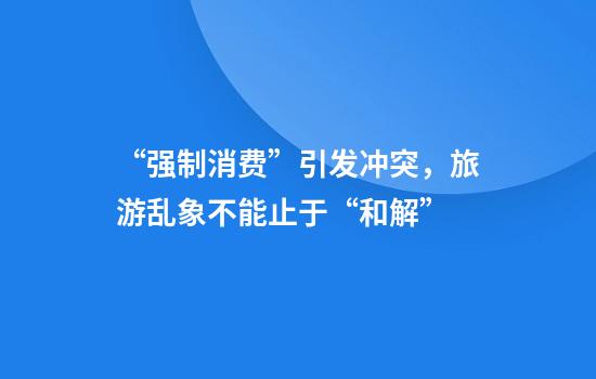 “强制消费”引发冲突，旅游乱象不能止于“和解”
