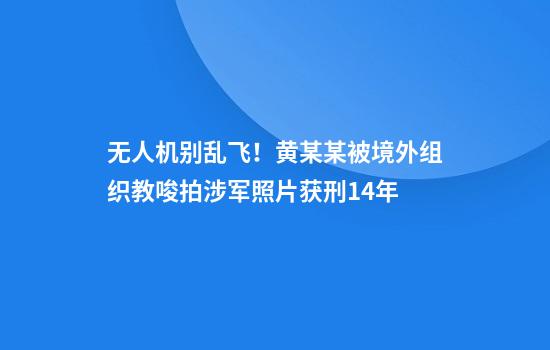 无人机别乱飞!黄某某被境外组织教唆拍涉军照片获刑14年