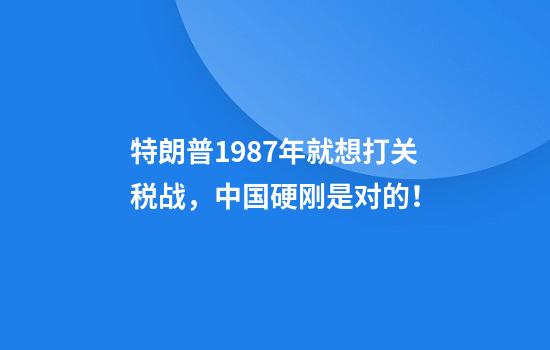 特朗普1987年就想打关税战，中国硬刚是对的！