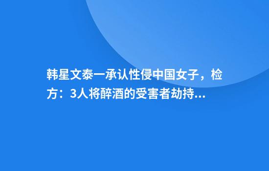 韩星文泰一承认性侵中国女子，检方：3人将醉酒的受害者劫持上出租车，并实施轮奸