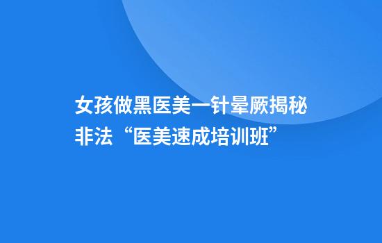 女孩做黑医美一针晕厥揭秘非法“医美速成培训班”